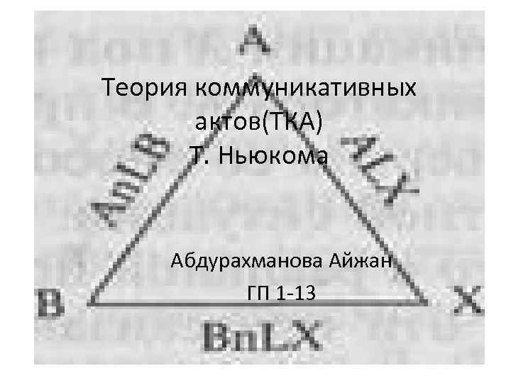 Теория коммуникативных актов(ТКА) Т. Ньюкома Абдурахманова Айжан ГП 1 -13 