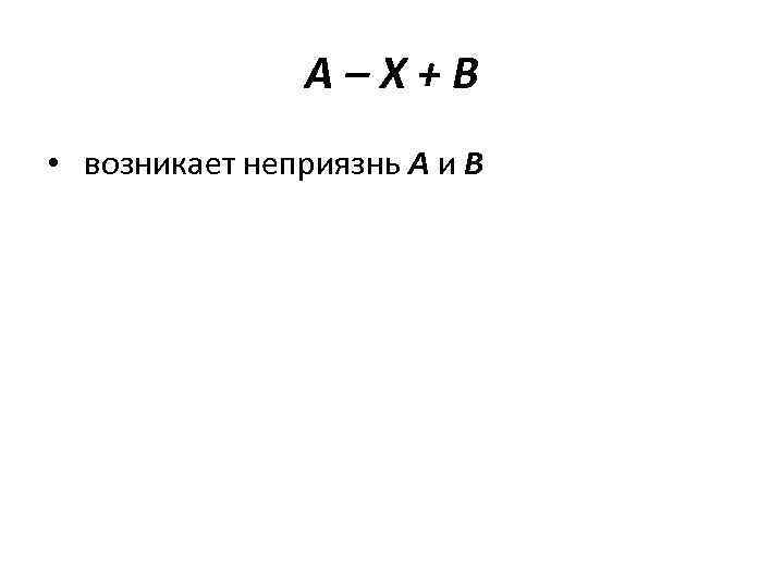 А–Х+В • возникает неприязнь А и В 