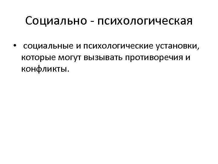 Социально - психологическая • социальные и психологические установки, которые могут вызывать противоречия и конфликты.