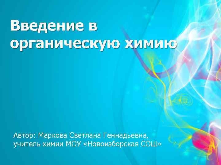 Введение в органическую химию Автор: Маркова Светлана Геннадьевна, учитель химии МОУ «Новоизборская СОШ» 