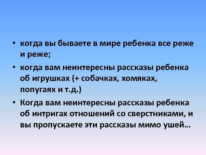  • когда вы бываете в мире ребенка все реже и реже; • когда