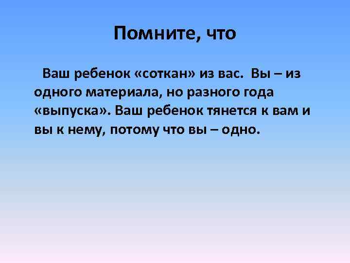 Помните, что Ваш ребенок «соткан» из вас. Вы – из одного материала, но разного