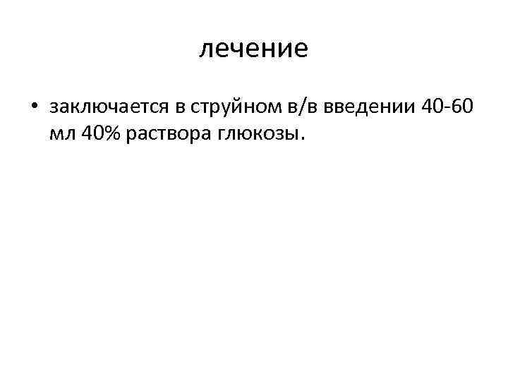 лечение • заключается в струйном в/в введении 40 -60 мл 40% раствора глюкозы. 