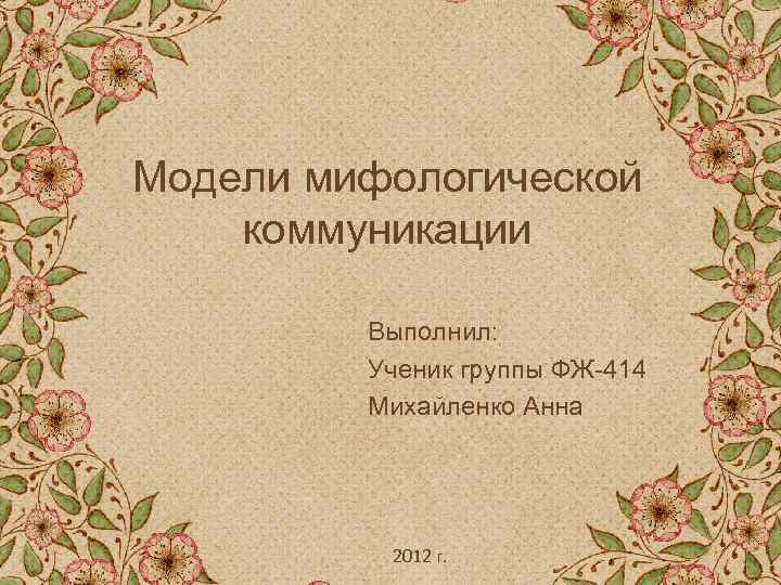 Модели мифологической коммуникации Выполнил: Ученик группы ФЖ 414 Михайленко Анна 2012 г. 