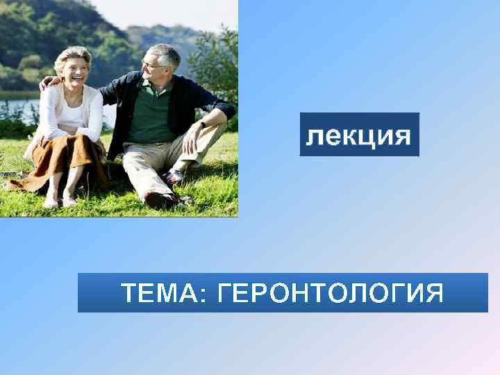 лекция ТЕМА: ГЕРОНТОЛОГИЯ 