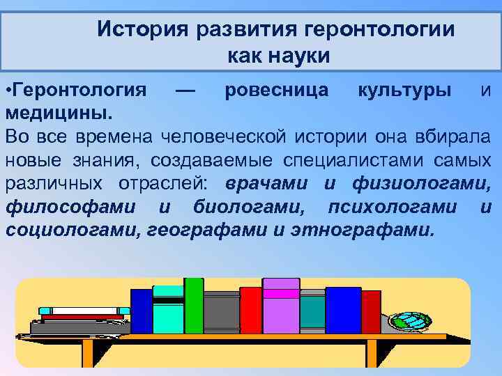 История развития геронтологии как науки • Геронтология — ровесница культуры и медицины. Во все