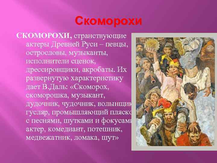 Скоморохи СКОМОРОХИ, странствующие актеры Древней Руси – певцы, острословы, музыканты, исполнители сценок, дрессировщики, акробаты.