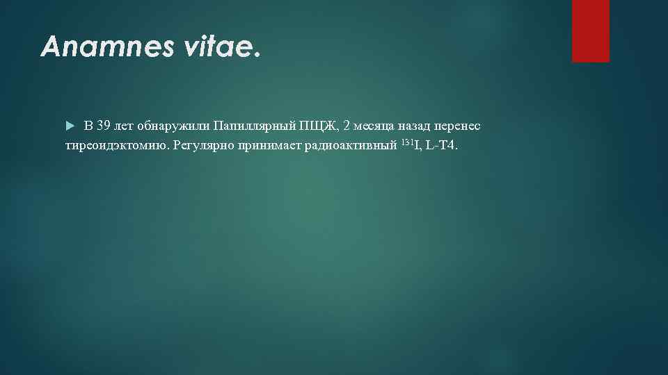 Anamnes vitae. В 39 лет обнаружили Папиллярный ПЩЖ, 2 месяца назад перенес тиреоидэктомию. Регулярно