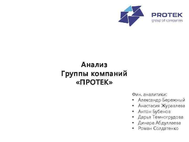 Анализ Группы компаний «ПРОТЕК» Фин. аналитики: • Александр Бережный • Анастасия Журавлева • Антон