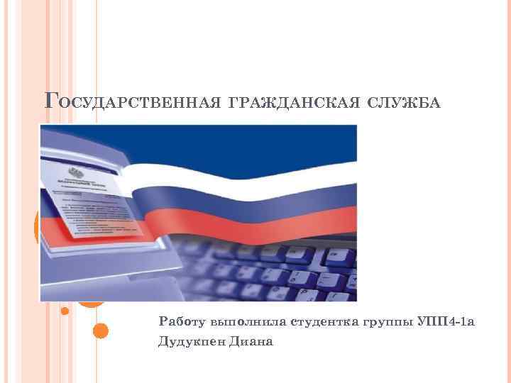 ГОСУДАРСТВЕННАЯ ГРАЖДАНСКАЯ СЛУЖБА Работу выполнила студентка группы УПП 4 -1 а Дудукпен Диана 