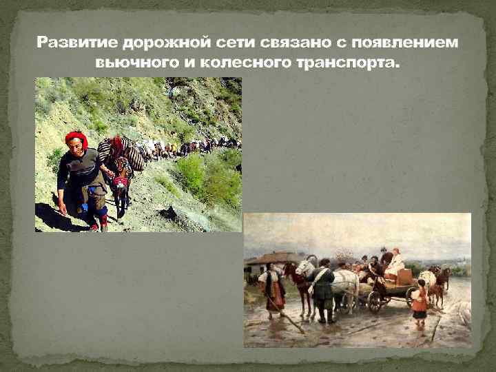 Развитие дорожной сети связано с появлением вьючного и колесного транспорта. 