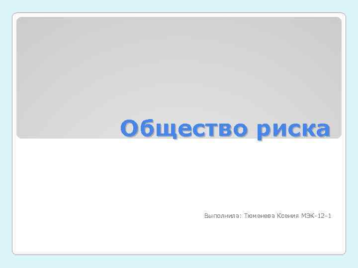 Общество риска Выполнила: Тюменева Ксения МЭК-12 -1 