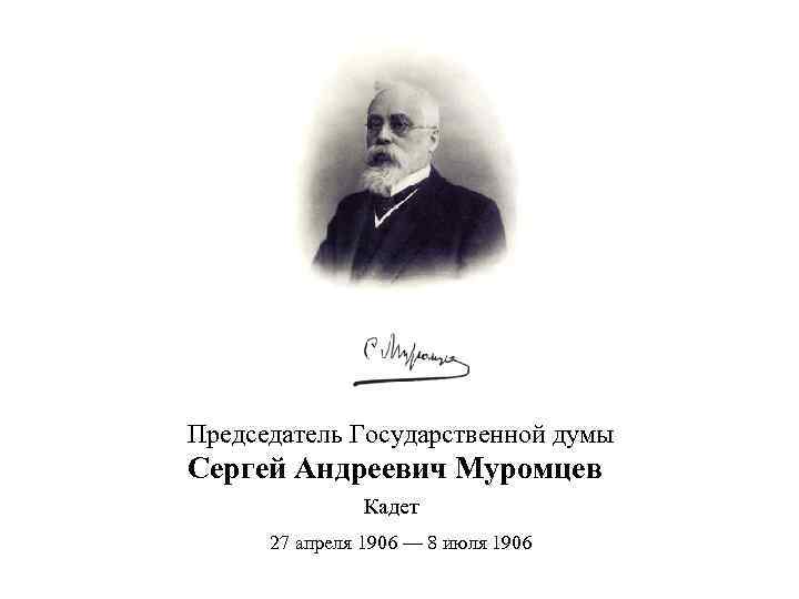 Председатель Государственной думы Сергей Андреевич Муромцев Кадет 27 апреля 1906 — 8 июля 1906