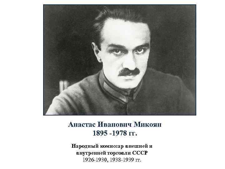 Анастас Иванович Микоян 1895 -1978 гг. Народный комиссар внешней и внутренней торговли СССР 1926