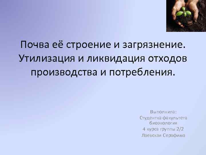 Почва её строение и загрязнение. Утилизация и ликвидация отходов производства и потребления. Выполнила: Студентка
