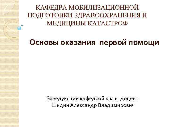 КАФЕДРА МОБИЛИЗАЦИОННОЙ ПОДГОТОВКИ ЗДРАВООХРАНЕНИЯ И МЕДИЦИНЫ КАТАСТРОФ Основы оказания первой помощи Заведующий кафедрой к.