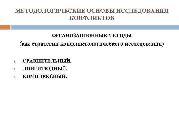 МЕТОДОЛОГИЧЕСКИЕ ОСНОВЫ ИССЛЕДОВАНИЯ КОНФЛИКТОВ ОРГАНИЗАЦИОННЫЕ МЕТОДЫ (как стратегии конфликтологического исследования) 1. СРАВНИТЕЛЬНЫЙ. 2. ЛОНГИТЮДНЫЙ.