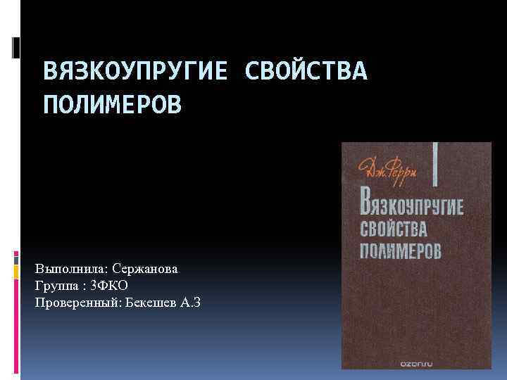 ВЯЗКОУПРУГИЕ СВОЙСТВА ПОЛИМЕРОВ Выполнила: Сержанова Группа : 3 ФКО Проверенный: Бекешев А. З 