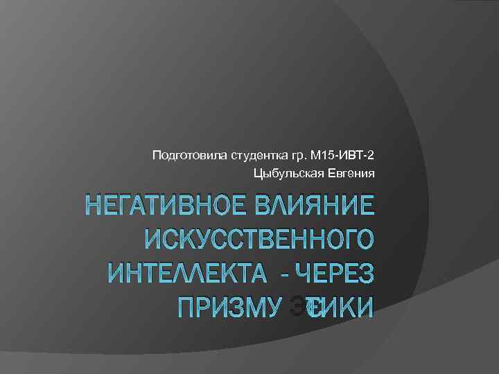 Подготовила студентка гр. М 15 -ИВТ-2 Цыбульская Евгения НЕГАТИВНОЕ ВЛИЯНИЕ ИСКУССТВЕННОГО ИНТЕЛЛЕКТА - ЧЕРЕЗ