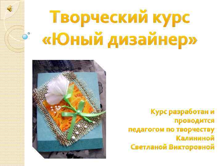 Творческий курс «Юный дизайнер» Курс разработан и проводится педагогом по творчеству Калининой Светланой Викторовной