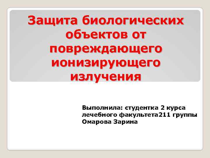 Защита биологических объектов от повреждающего ионизирующего излучения Выполнила: студентка 2 курса лечебного факультета 211