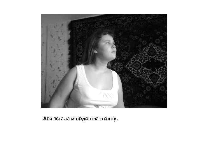 Ася встала и подошла к окну. 