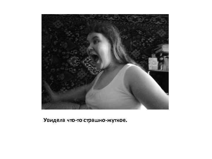 Увидела что-то страшно-жуткое. 