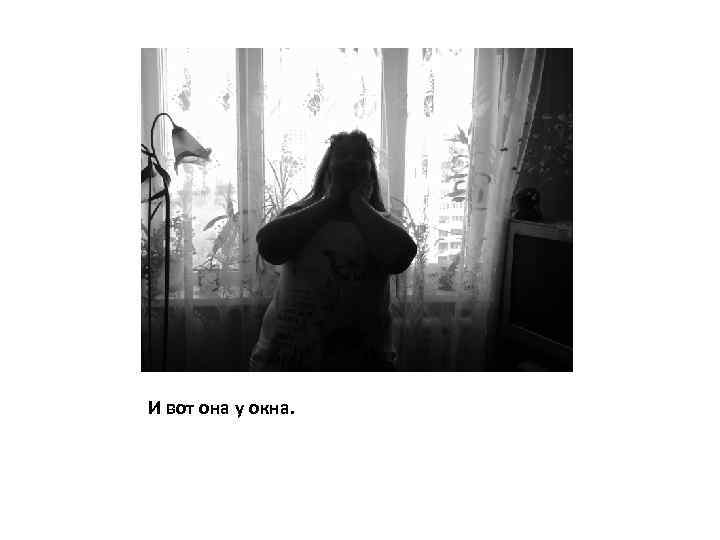 И вот она у окна. 