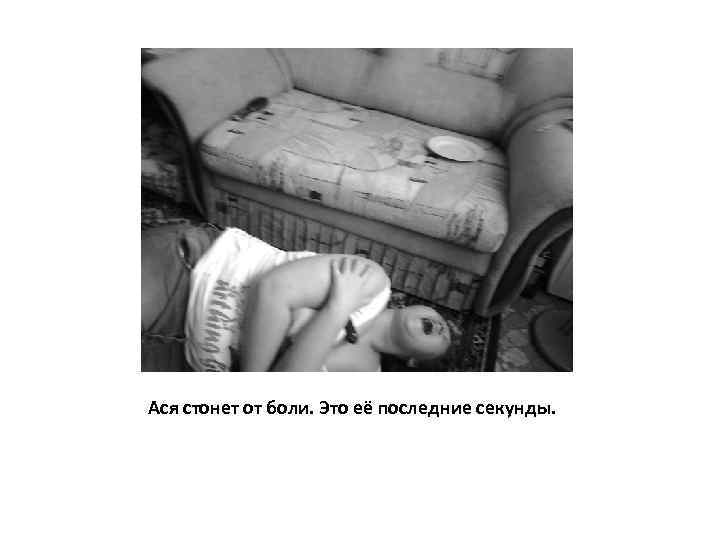 Ася стонет от боли. Это её последние секунды. 