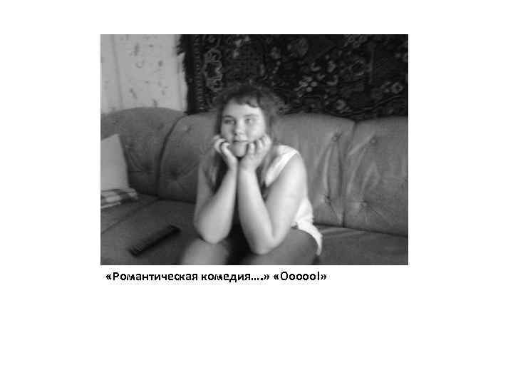  «Романтическая комедия…. » «Ооооо!» 