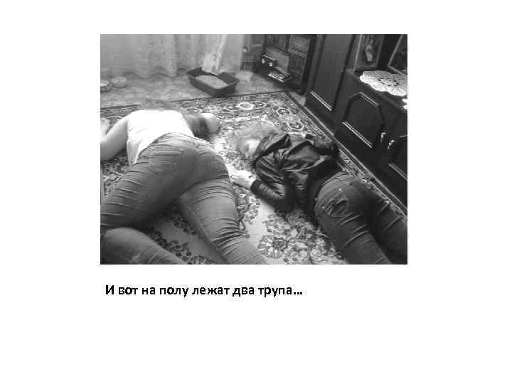 И вот на полу лежат два трупа… 