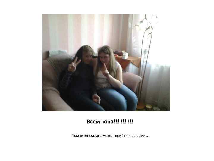 Всем пока!!! !!! Помните: смерть может прийти и за вами… 