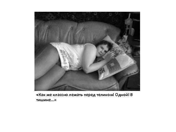  «Как же классно лежать перед теликом! Одной! В тишине…» 