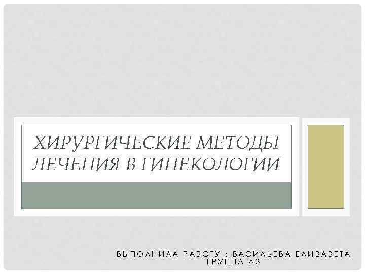 ХИРУРГИЧЕСКИЕ МЕТОДЫ ЛЕЧЕНИЯ В ГИНЕКОЛОГИИ ВЫПОЛНИЛА РАБОТУ : ВАСИЛЬЕВА ЕЛИЗАВЕТА ГРУППА А 3 