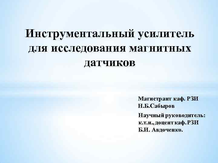 Инструментальный усилитель для исследования магнитных датчиков Магистрант каф. РЗИ Н. Б. Сабыров Научный руководитель: