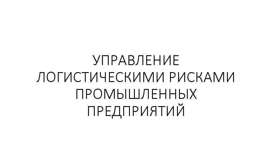 УПРАВЛЕНИЕ ЛОГИСТИЧЕСКИМИ РИСКАМИ ПРОМЫШЛЕННЫХ ПРЕДПРИЯТИЙ 