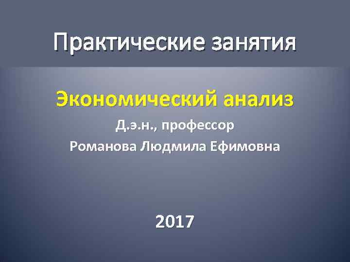 Практические занятия Экономический анализ Д. э. н. , профессор Романова Людмила Ефимовна 2017 