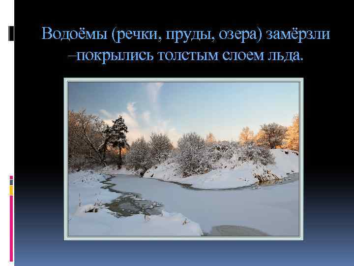 Водоёмы (речки, пруды, озера) замёрзли –покрылись толстым слоем льда. 