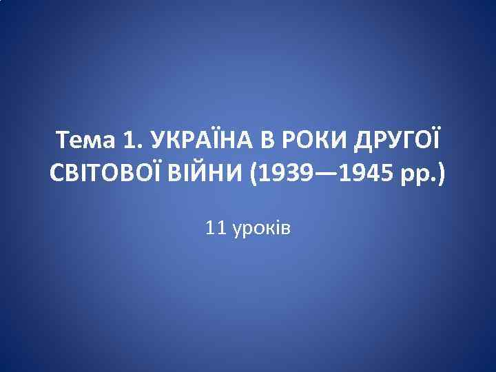 Тема 1. УКРАЇНА В РОКИ ДРУГОЇ СВІТОВОЇ ВІЙНИ (1939— 1945 рр. ) 11 уроків