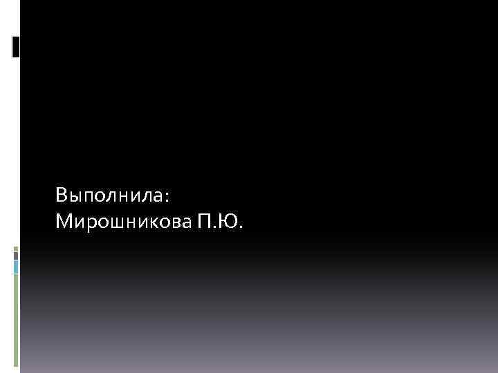 Выполнила: Мирошникова П. Ю. 