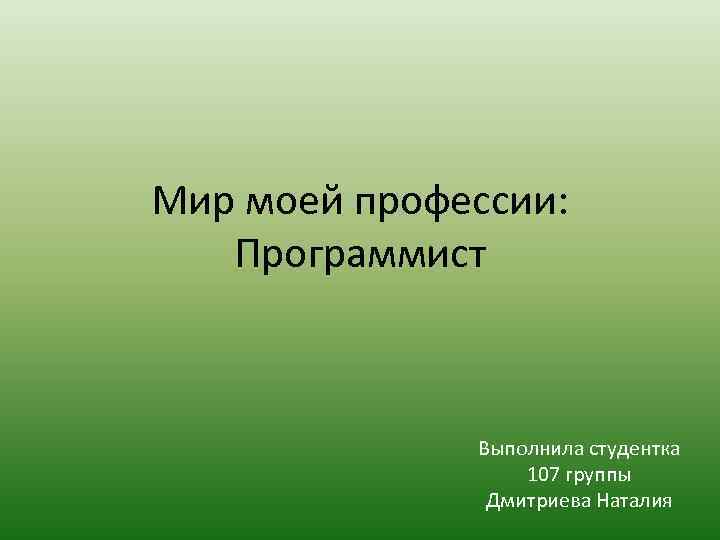 Мир моей профессии: Программист Выполнила студентка 107 группы Дмитриева Наталия 