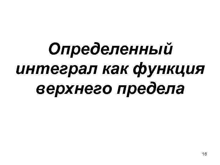 Определенный интеграл как функция верхнего предела 16 