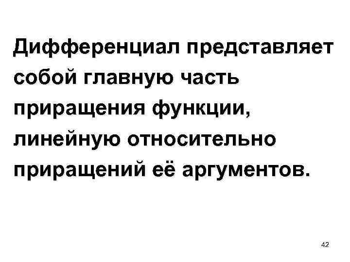  Дифференциал представляет собой главную часть приращения функции, линейную относительно приращений её аргументов. 42