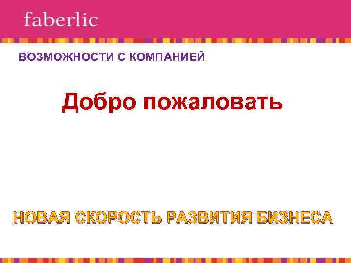 ВОЗМОЖНОСТИ С КОМПАНИЕЙ Добро пожаловать НОВАЯ СКОРОСТЬ РАЗВИТИЯ БИЗНЕСА 