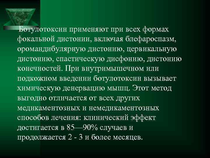 Ботулотоксин применяют при всех формах фокальной дистонии, включая блефароспазм, оромандибулярную дистонию, цервикальную дистонию, спастическую