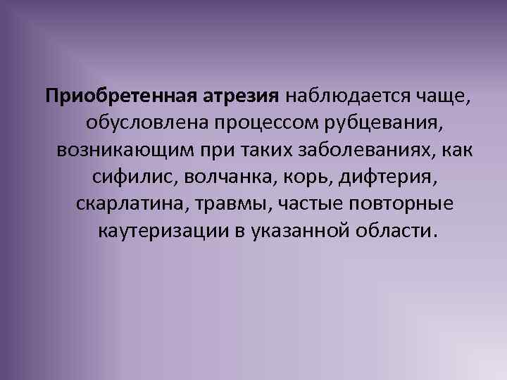Приобретенная атрезия наблюдается чаще, обусловлена процессом рубцевания, возникающим при таких заболеваниях, как сифилис, волчанка,