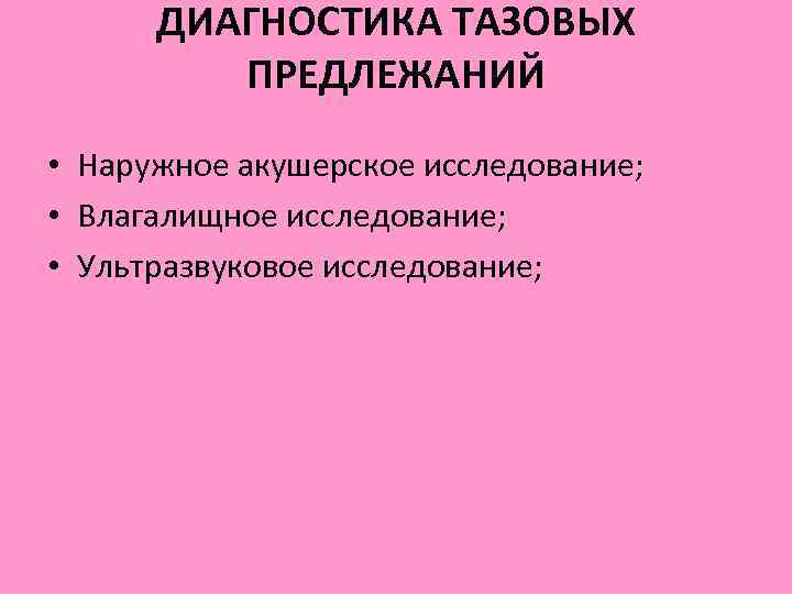 ДИАГНОСТИКА ТАЗОВЫХ ПРЕДЛЕЖАНИЙ • Наружное акушерское исследование; • Влагалищное исследование; • Ультразвуковое исследование; 