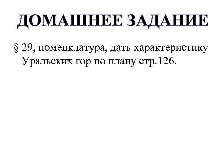 ДОМАШНЕЕ ЗАДАНИЕ § 29, номенклатура, дать характеристику Уральских гор по плану стр. 126. 