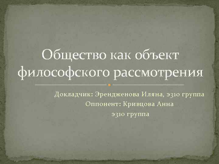 Общество как объект философского рассмотрения Докладчик: Эрендженова Иляна, э310 группа Оппонент: Кривцова Анна э310