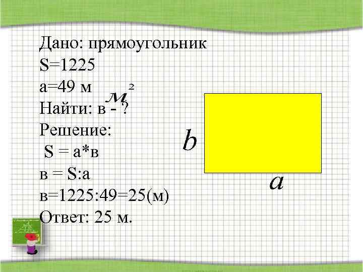 Дано: прямоугольник S=1225 а=49 м Найти: в - ? Решение: S = а*в в